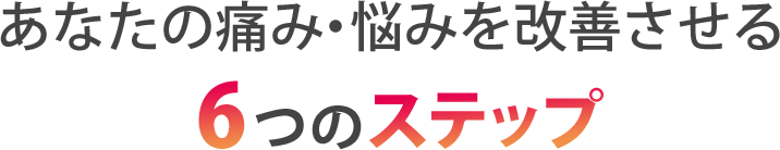 あなたの痛み・悩みを改善させる6つのステップ