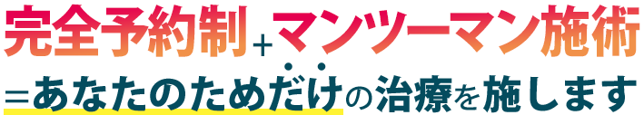 完全予約制＋マンツーマン施術＝あなたのためだけの治療を施します。