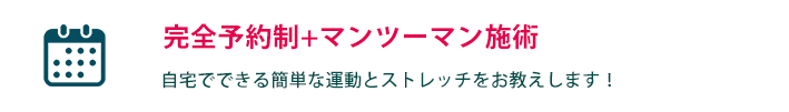 完全予約制+マンツーマン施術　自宅でできる簡単な運動とストレッチをお教えします！